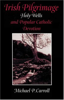 Irish Pilgrimage: Holy Wells and Popular Catholic Devotion - Michael P. Carroll
