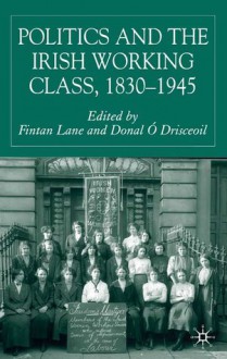 Politics and the Irish Working Class, 1830-1945 - Donal Ó Drisceoil