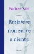 Resistere non serve a niente - Walter Siti
