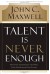 Talent Is Never Enough: Discover the Choices That Will Take You Beyond Your Talent - John C. Maxwell