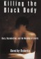 Killing the Black Body: Race, Reproduction, and the Meaning of Liberty - Dorothy Roberts