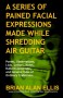 A Series of Pained Facial Expressions Made While Shredding Air Guitar: Poems, Observations, Lists, Letters, Notes, Bullshit Aphorisms, and General Tales of Ordinary Crabbiness - Brian Alan Ellis