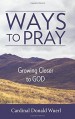 Ways to Pray: Growing Closer to God - Cardinal Donald W Wuerl