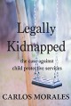 Legally Kidnapped: The Case Against Child Protective Services - Carlos Morales, Calvin Thompson