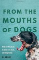 From the Mouths of Dogs: What Our Pets Teach Us about Life, Death, and Being Human - B.J. Hollars