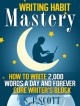 Writing Habit Mastery - How to Write 2,000 Words a Day and Forever Cure Writer’s Block - S.J. Scott