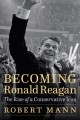 Becoming Ronald Reagan: The Rise of a Conservative Icon - Robert Mann