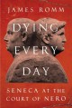 Dying Every Day: Seneca at the Court of Nero - James Romm