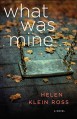 What Was Mine: A Novel - Helen Klein Ross