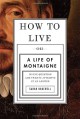 How to Live: Or A Life of Montaigne in One Question and Twenty Attempts at an Answer - Sarah Bakewell