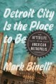 Detroit City Is the Place to Be: The Afterlife of an American Metropolis - Mark Binelli