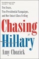 Chasing Hillary: Ten Years, Two Presidential Campaigns, and One Intact Glass Ceiling - Matthew Chozick