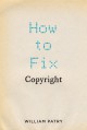How to Fix Copyright - William Patry, William Patry, William Patry, William Patry
