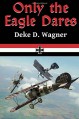 Only the Eagle Dares: A novel of the Imperial German Air Service ("Eagle Series") (Volume 2) - Mr. Deke D Wagner