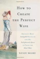 How to Create the Perfect Wife: Britain's Most Ineligible Bachelor and His Enlightened Quest to Train the Ideal Mate - Wendy Moore