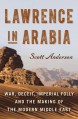 Lawrence in Arabia: War, Deceit, Imperial Folly and the Making of the Modern Middle East - Scott Anderson