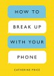 How to Break Up with Your Phone: The 30-Day Plan to Take Back Your Life - Catherine Price