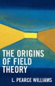 The Origins of Field Theory - L. Pearce Williams