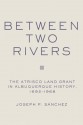 Between Two Rivers: The Atrisco Land Grant in Albuquerque - Joseph P. Sanchez