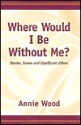 Where Would I Be Without Me?: Stories, Scenes and Other Significant Others - Annie Wood