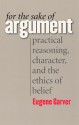 For the Sake of Argument: Practical Reasoning, Character, and the Ethics of Belief - Eugene Garver