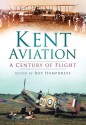 Kent Aviation: A Century of Flight - Roy S. Humphreys, Robin J. Brooks, Anthony J. Moor, Robert McNae, Len Pilkington, Paul Grundy, Ray Munday, Alan Wright