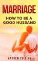 Marriage: How To Be A Good Husband (marriage counseling, conflict management,intimacy, good communication,) - Andrew Collins