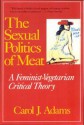 The Sexual Politics of Meat: A Feminist-Vegetarian Critical Theory - Carol J. Adams