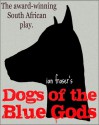 Dogs of the Blue Gods (A Play) - Ian Fraser