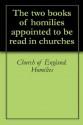 The two books of homilies appointed to be read in churches - Church of England. Homilies, John Griffiths