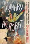 Ordinary Acrobat, The: A Journey Into the Wondrous World of the Circus, Past and Present - Duncan Wall