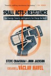 Small Acts of Resistance: How Courage, Tenacity, and Ingenuity Can Change the World - Steve Crawshaw, John Jackson, Václav Havel