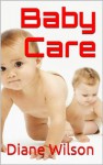 Baby Care Guide: How To Feed A Newborn, Weaning A Baby, Bathing the Baby And Other Helpful Baby Care Tips - Diane Wilson