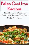 Paleo Cast Iron Recipes: Delicious Paleo Cast Iron Recipes That You Can Easily Make At Home (Cast Iron Cooking) - Jamie Smith