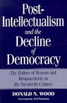 Post-Intellectualism and the Decline of Democracy: The Failure of Reason and Responsibility in the Twentieth Century - Donald N. Wood, Neil Postman
