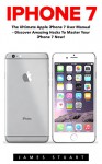 iPhone 7: The Ultimate Apple iPhone 7 User Manual - Discover Amazing Hacks To Master Your iPhone 7 Now! (iPhone 7 Phone Case, iPhone 7 User Guide, iPhone 7 Manual) - James Stuart