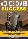 Voice Over Success: How to Be a Voice Over Artist and Make Between $200 and $1,000 a Day From Home - Matt Smith