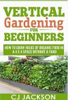 Vertical Gardening for Beginners: How To Grow 40 Pounds of Organic Food in a 4x4 Space Without a Yard (vertical gardening, urban gardening, urban homestead, ... survival guides, survivalist series) - CJ Jackson