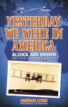 Yesterday We Were in America: Alcock and Brown - First to Fly the Atlantic Non-Stop - Brendan Lynch
