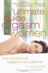 The Ultimate Guide to Orgasm for Women: How to Become Orgasmic for a Lifetime - Mikaya Heart, Violet Blue