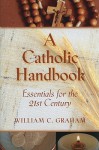 A Catholic Handbook: Essentials for the 21st Century: Explanations, Definitions, Prompts, Prayers, and Examples - William C. Graham