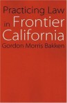 Practicing Law in Frontier California (Law in the American West) - Gordon Morris Bakken