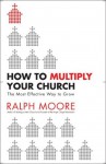 How to Multiply Your Church: The Most Effective Way to Grow God's Kingdom - Ralph Moore, Ed Stetzer