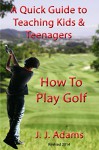 A Quick Guide To Teaching Kids & Teenagers How To Play Golf - J.J. Adams