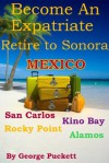 Become an Expatriate-Retire to Sonora, Mexico (Retire to: San Carlos, Puerto Penasco, Rocky Point, Kino Bay, Alamos) - George Puckett, Robin Miller, Tina Puckett