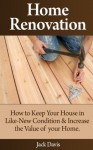 Home Renovation: How to Keep Your House in Like-New Condition and Increase the Value of your Home - Jack Davis