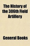 The History of the 306th Field Artillery - General Books
