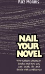 Nail Your Novel: Why Writers Abandon Books and How You Can Draft, Fix and Finish With Confidence - Roz Morris