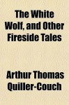 The White Wolf, and Other Fireside Tales - Arthur Quiller-Couch