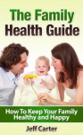 The Family Health Guide - How To Keep Your Family Healthy and Happy (Happy Family, Healthy Family) - Jeff Carter